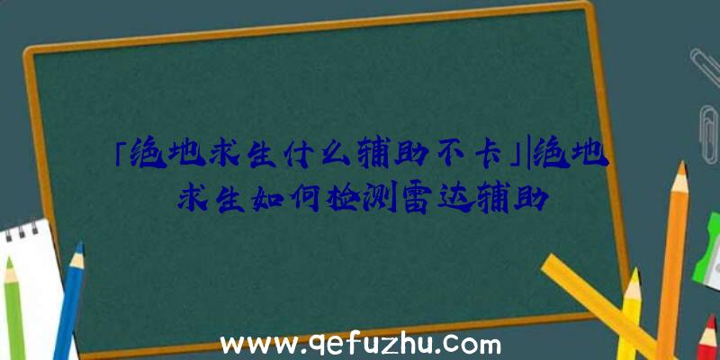 「绝地求生什么辅助不卡」|绝地求生如何检测雷达辅助